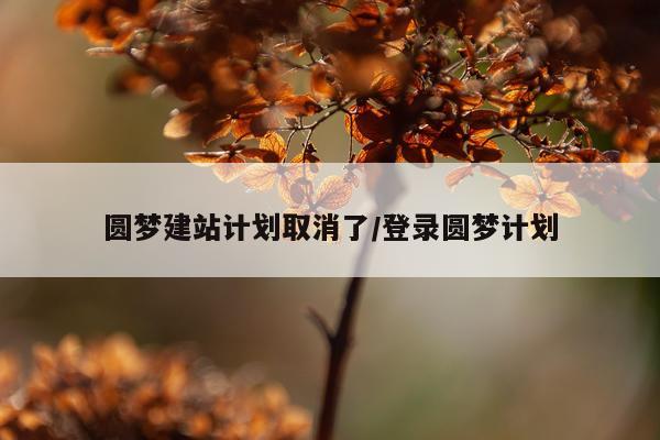 圆梦建站计划取消了/登录圆梦计划