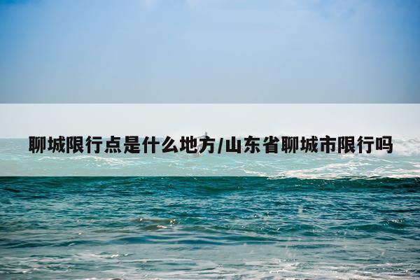 聊城限行点是什么地方/山东省聊城市限行吗