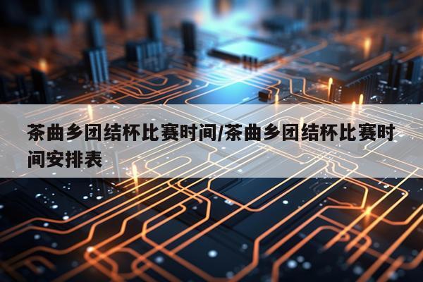 茶曲乡团结杯比赛时间/茶曲乡团结杯比赛时间安排表