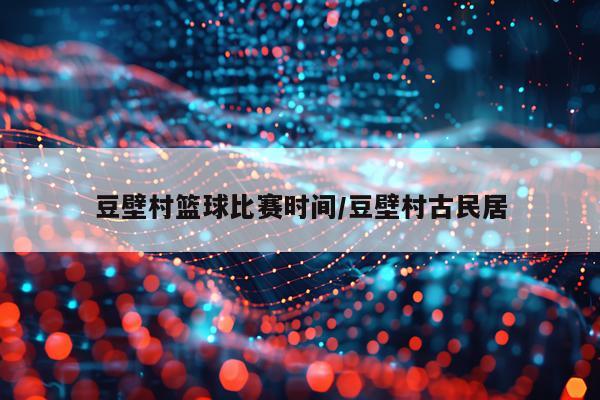 豆壁村篮球比赛时间/豆壁村古民居