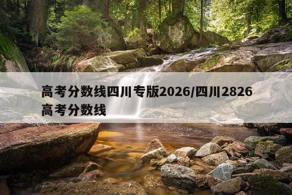 高考分数线四川专版2026/四川2826高考分数线