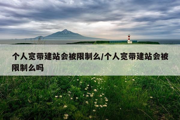 个人宽带建站会被限制么/个人宽带建站会被限制么吗