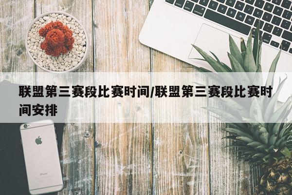 联盟第三赛段比赛时间/联盟第三赛段比赛时间安排
