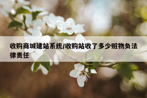 收购商城建站系统/收购站收了多少赃物负法律责任