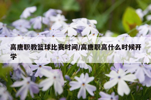 高唐职教篮球比赛时间/高唐职高什么时候开学