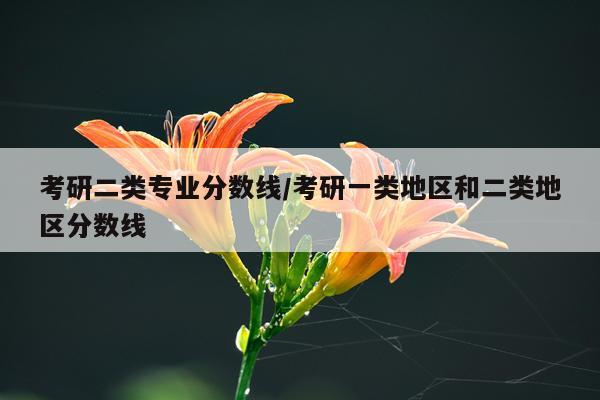 考研二类专业分数线/考研一类地区和二类地区分数线
