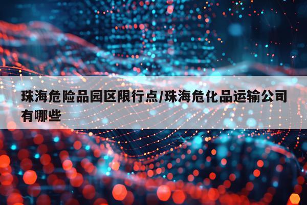 珠海危险品园区限行点/珠海危化品运输公司有哪些