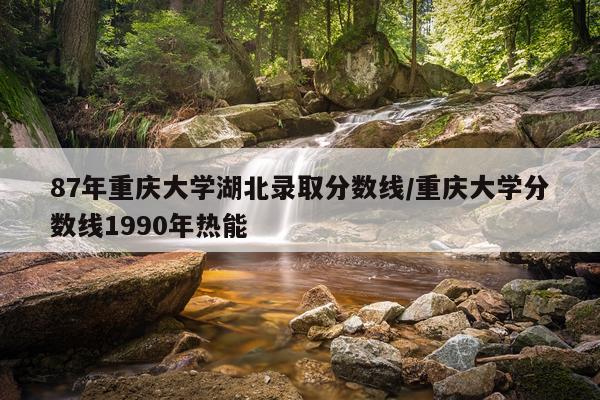 87年重庆大学湖北录取分数线/重庆大学分数线1990年热能