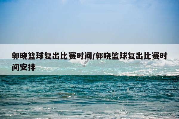 郭晓篮球复出比赛时间/郭晓篮球复出比赛时间安排
