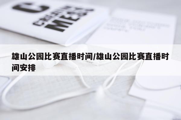 雄山公园比赛直播时间/雄山公园比赛直播时间安排