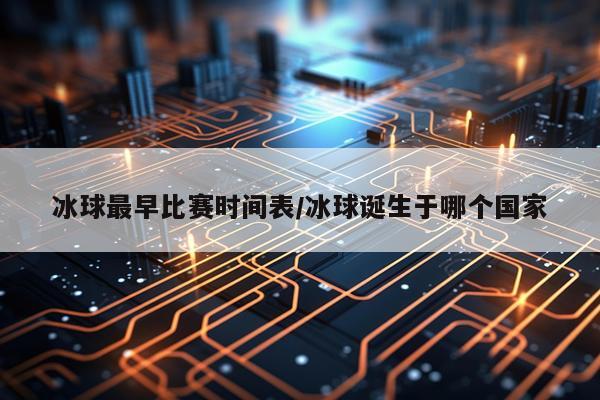 冰球最早比赛时间表/冰球诞生于哪个国家