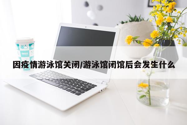 因疫情游泳馆关闭/游泳馆闭馆后会发生什么