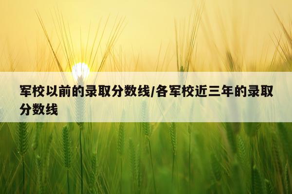 军校以前的录取分数线/各军校近三年的录取分数线