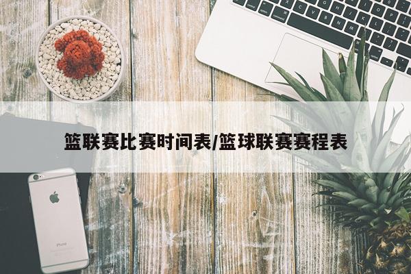 篮联赛比赛时间表/篮球联赛赛程表