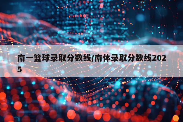 南一篮球录取分数线/南体录取分数线2025
