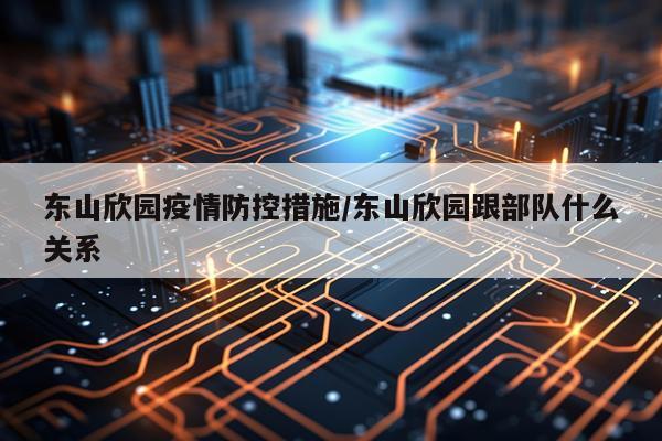 东山欣园疫情防控措施/东山欣园跟部队什么关系