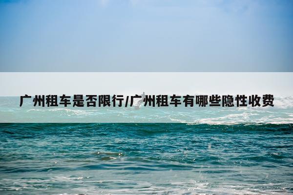 广州租车是否限行/广州租车有哪些隐性收费