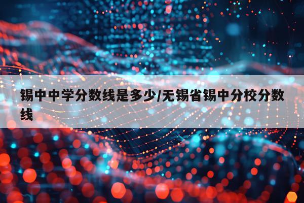 锡中中学分数线是多少/无锡省锡中分校分数线