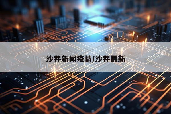 沙井新闻疫情/沙井最新