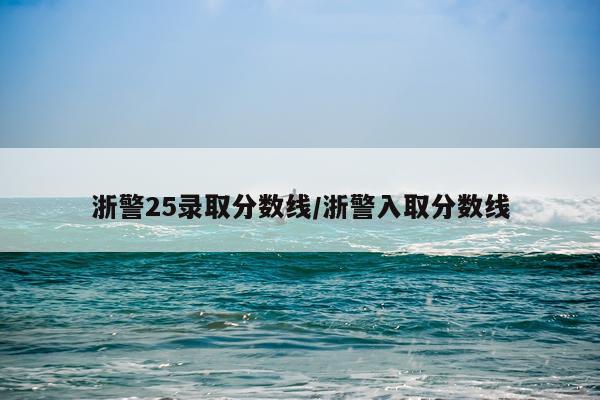 浙警25录取分数线/浙警入取分数线