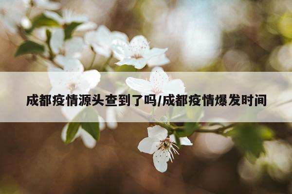 成都疫情源头查到了吗/成都疫情爆发时间