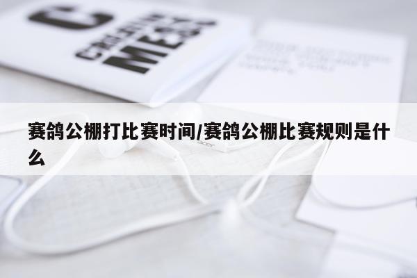 赛鸽公棚打比赛时间/赛鸽公棚比赛规则是什么