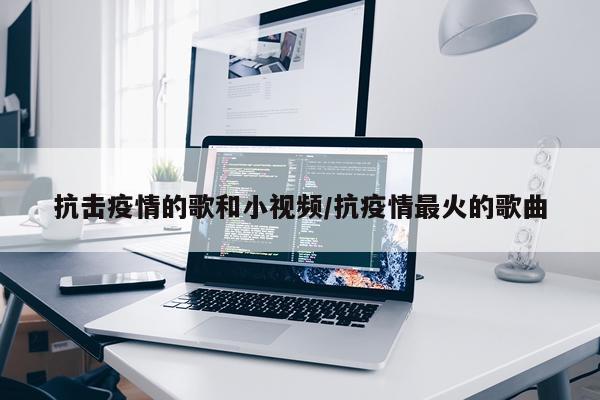 抗击疫情的歌和小视频/抗疫情最火的歌曲
