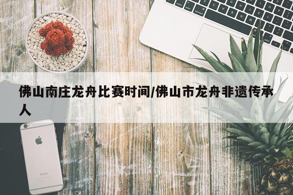 佛山南庄龙舟比赛时间/佛山市龙舟非遗传承人