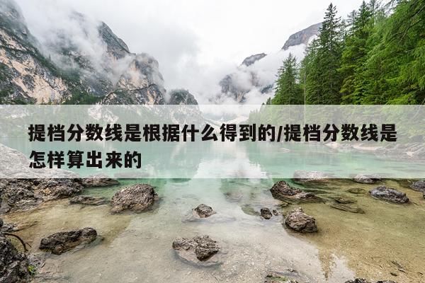 提档分数线是根据什么得到的/提档分数线是怎样算出来的