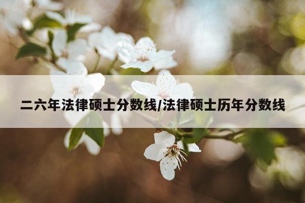 二六年法律硕士分数线/法律硕士历年分数线