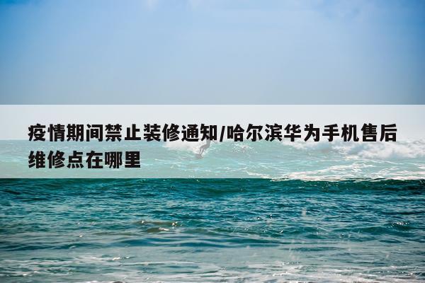 疫情期间禁止装修通知/哈尔滨华为手机售后维修点在哪里