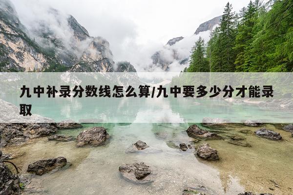 九中补录分数线怎么算/九中要多少分才能录取
