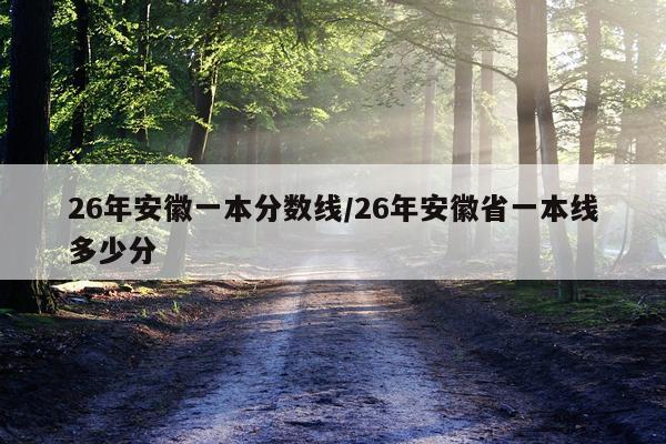 26年安徽一本分数线/26年安徽省一本线多少分