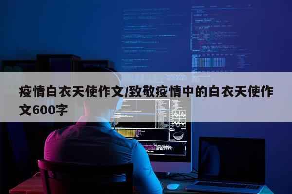 疫情白衣天使作文/致敬疫情中的白衣天使作文600字