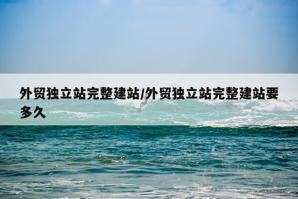 外贸独立站完整建站/外贸独立站完整建站要多久
