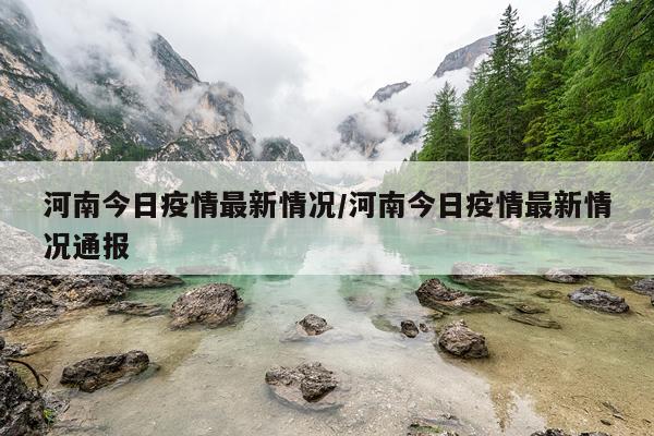 河南今日疫情最新情况/河南今日疫情最新情况通报