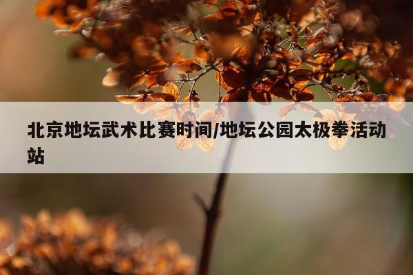 北京地坛武术比赛时间/地坛公园太极拳活动站