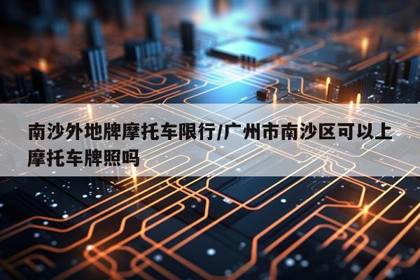 南沙外地牌摩托车限行/广州市南沙区可以上摩托车牌照吗
