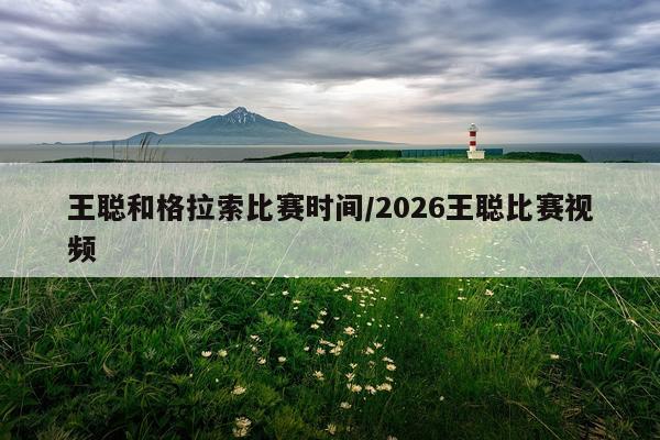 王聪和格拉索比赛时间/2026王聪比赛视频
