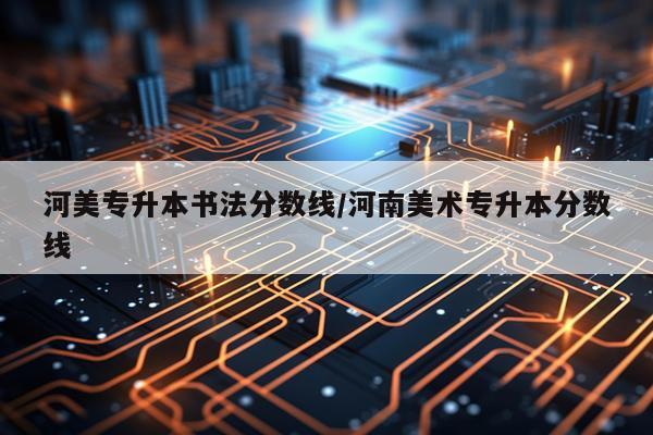 河美专升本书法分数线/河南美术专升本分数线