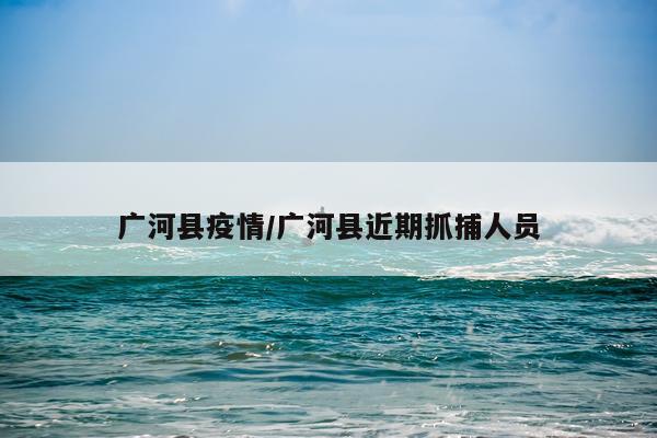 广河县疫情/广河县近期抓捕人员