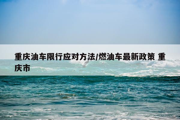 重庆油车限行应对方法/燃油车最新政策 重庆市