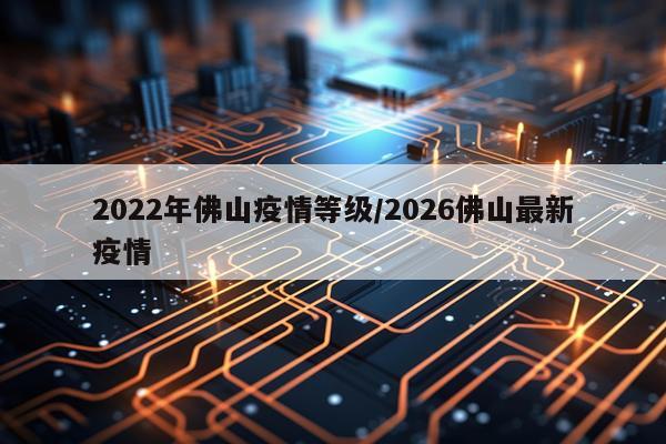 2022年佛山疫情等级/2026佛山最新疫情
