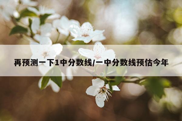 再预测一下1中分数线/一中分数线预估今年