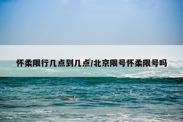 怀柔限行几点到几点/北京限号怀柔限号吗