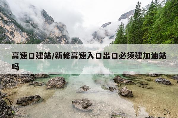 高速口建站/新修高速入口出口必须建加油站吗