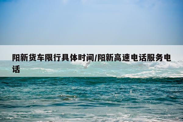 阳新货车限行具体时间/阳新高速电话服务电话