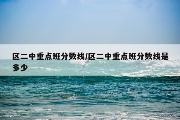 区二中重点班分数线/区二中重点班分数线是多少