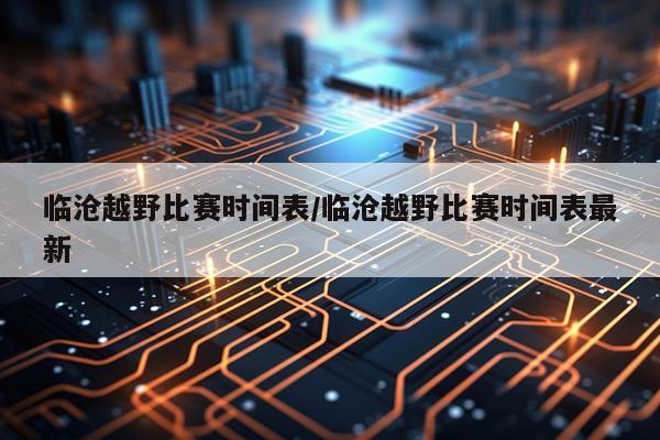 临沧越野比赛时间表/临沧越野比赛时间表最新