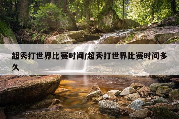 超秀打世界比赛时间/超秀打世界比赛时间多久
